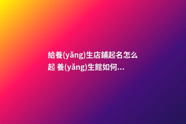 給養(yǎng)生店鋪起名怎么起 養(yǎng)生館如何起名-第1張-店鋪起名-玄機派
